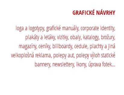 GRAFICKÉ NÁVRHY loga a logotypy, grafické manuály, corporate identity, plakáty a letáky, vizitky, obaly, katalogy, brožury, magazíny, ceníky, billboardy, cedule, plachty a jiná velkoplošná reklama, polepy aut, polepy výloh statické bannery, newslettery, ikony, úprava fotek… 