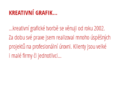 KREATIVNÍ GRAFIK... ...kreativní grafické tvorbě se věnuji od roku 2002. Za dobu své praxe jsem realizoval mnoho úspěšných projektů na profesionální úrovni. Klienty jsou velké i malé firmy či jednotlivci...